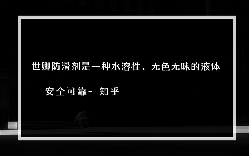 世卿防滑剂是一种水溶性、无色无味的液体 安全可靠-知乎